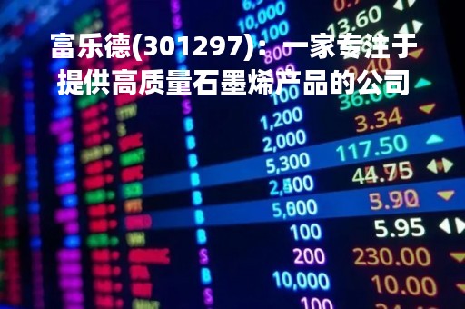 富乐德(301297)：一家专注于提供高质量石墨烯产品的公司