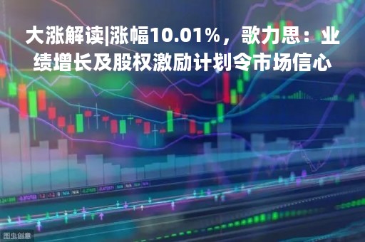 大涨解读|涨幅10.01%，歌力思：业绩增长及股权激励计划令市场信心增强