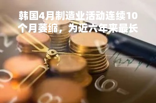 韩国4月制造业活动连续10个月萎缩，为近六年来最长纪录
