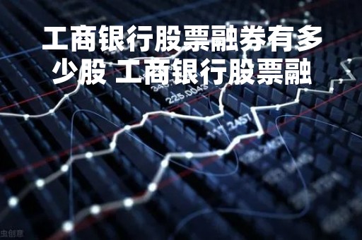 工商银行股票融券有多少股 工商银行股票融券有多少股啊