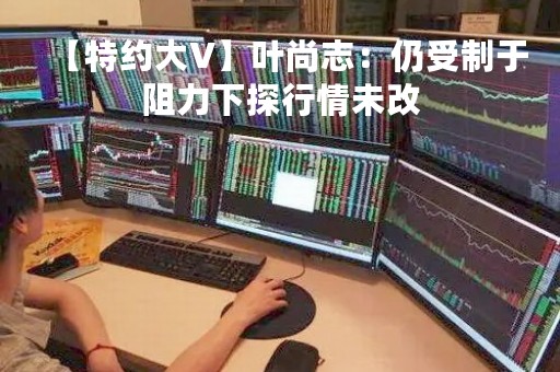 【特约大V】叶尚志:仍受制于阻力下探行情未改 【特约大V】叶尚志:仍受制于阻力下探行情未改