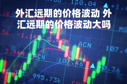 外汇远期的价格波动 外汇远期的价格波动大吗