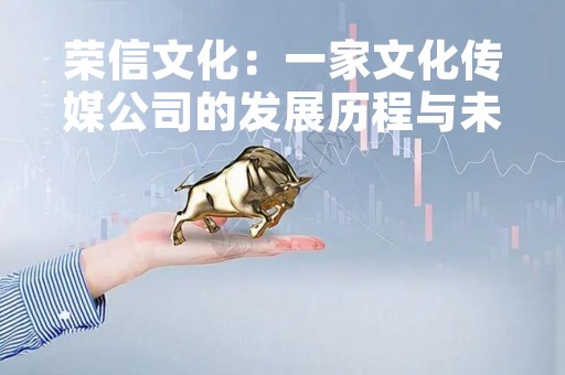 荣信文化：一家文化传媒公司的发展历程与未来展望