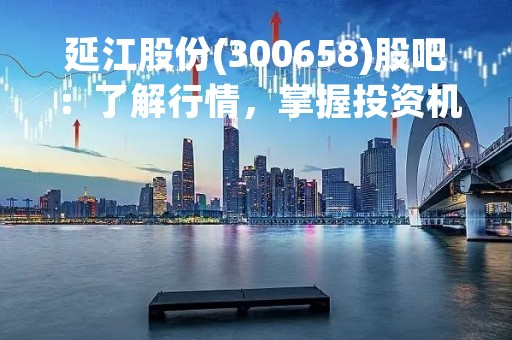 延江股份(300658)股吧：了解行情，掌握投资机会