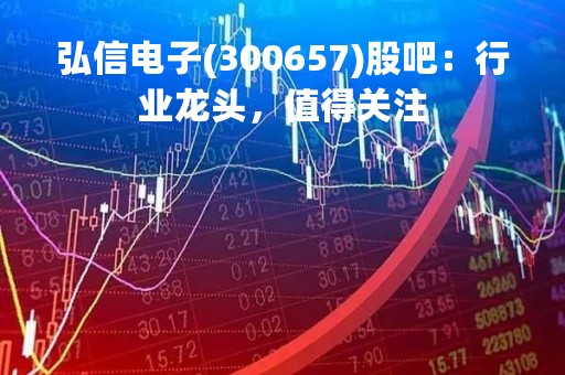 弘信电子(300657)股吧：行业龙头，值得关注
