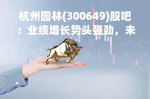 杭州园林(300649)股吧：业绩增长势头强劲，未来发展潜力巨大