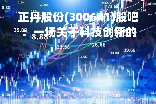 正丹股份(300641)股吧：一场关于科技创新的探索之旅