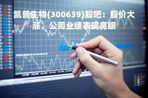 凯普生物(300639)股吧：股价大涨，公司业绩表现亮眼