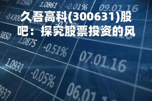 久吾高科(300631)股吧：探究股票投资的风险与机遇