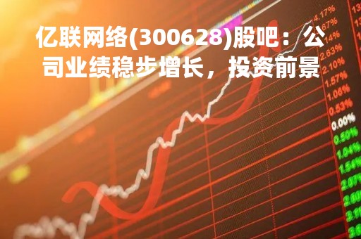 亿联网络(300628)股吧：公司业绩稳步增长，投资前景广阔