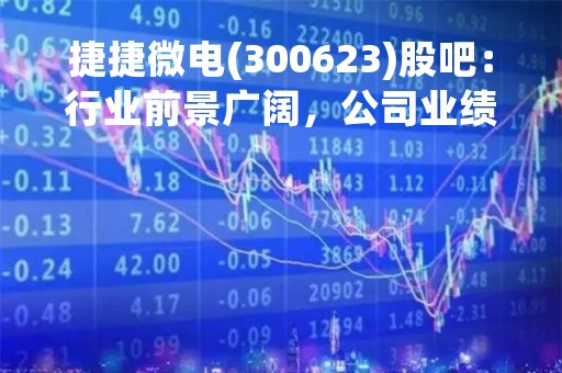 捷捷微电(300623)股吧：行业前景广阔，公司业绩稳步增长