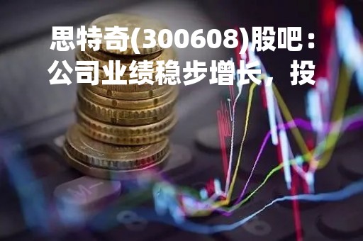 思特奇(300608)股吧：公司业绩稳步增长，投资者关注度持续升温
