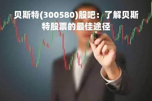 贝斯特(300580)股吧：了解贝斯特股票的最佳途径
