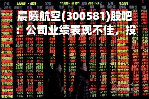 晨曦航空(300581)股吧：公司业绩表现不佳，投资者信心动摇