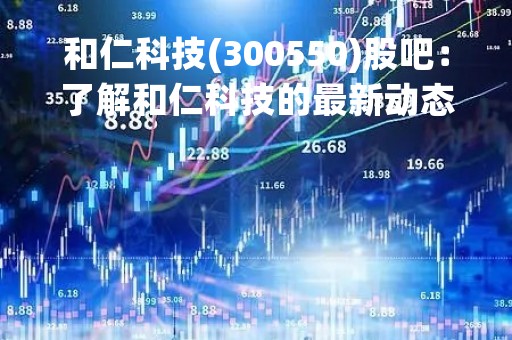 和仁科技(300550)股吧：了解和仁科技的最新动态和投资机会