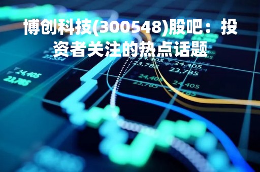 博创科技(300548)股吧：投资者关注的热点话题
