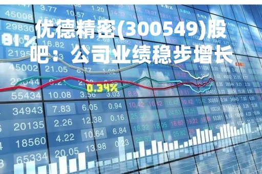 优德精密(300549)股吧：公司业绩稳步增长，前景看好
