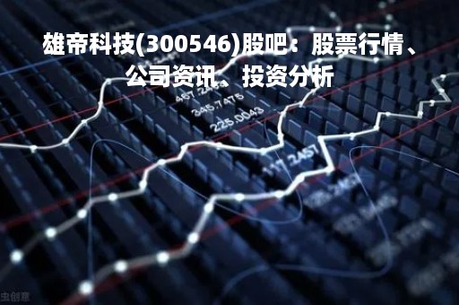 雄帝科技(300546)股吧：股票行情、公司资讯、投资分析