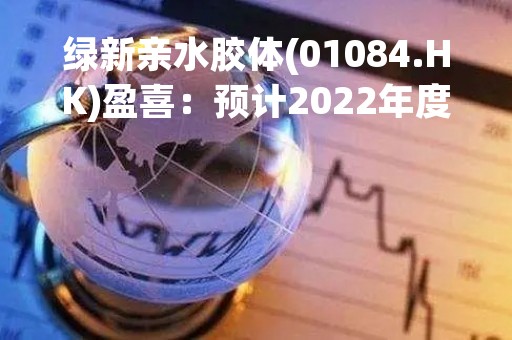 绿新亲水胶体(01084.HK)盈喜：预计2022年度纯利同比大幅增加不超过125%