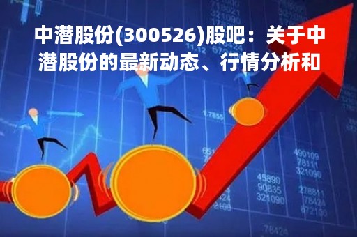 中潜股份(300526)股吧：关于中潜股份的最新动态、行情分析和投资建议