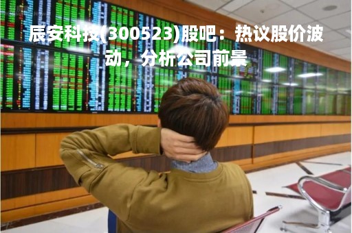 辰安科技(300523)股吧：热议股价波动，分析公司前景