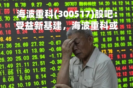 海波重科(300517)股吧：受益新基建，海波重科或成智能制造行业领跑者