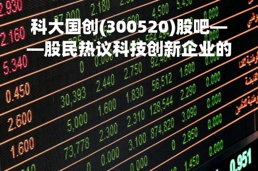 科大国创(300520)股吧——股民热议科技创新企业的未来前景