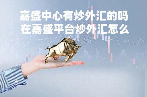 嘉盛中心有炒外汇的吗 在嘉盛平台炒外汇怎么样