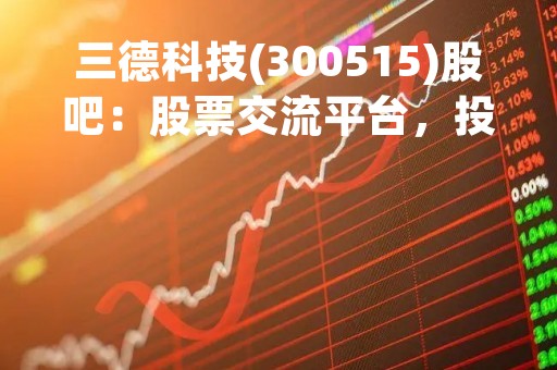三德科技(300515)股吧：股票交流平台，投资者必备