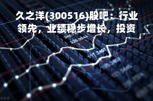 久之洋(300516)股吧：行业领先，业绩稳步增长，投资前景广阔