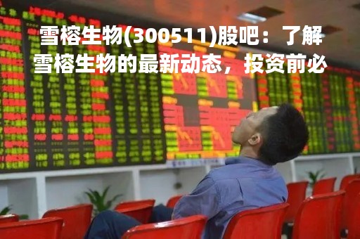 雪榕生物(300511)股吧：了解雪榕生物的最新动态，投资前必须知道的事情