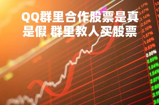 QQ群里合作股票是真是假 群里教人买股票