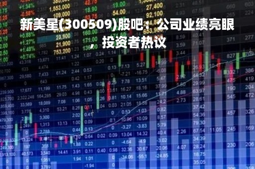新美星(300509)股吧：公司业绩亮眼，投资者热议