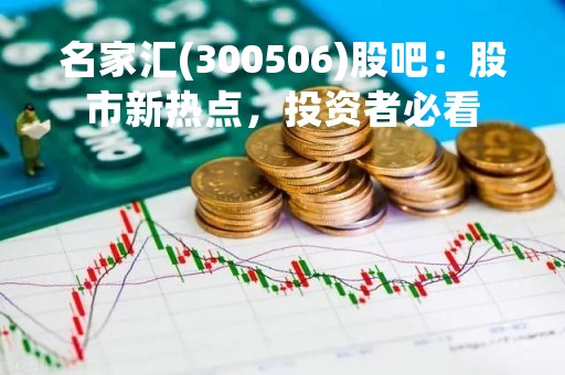 名家汇(300506)股吧：股市新热点，投资者必看