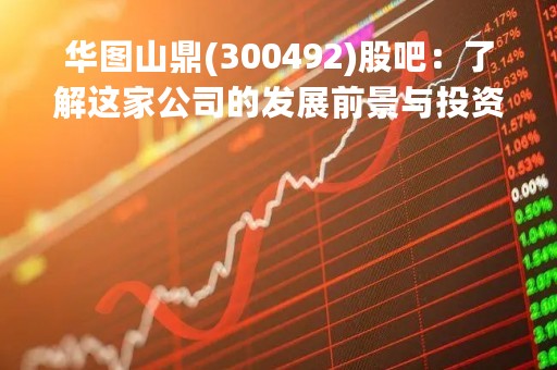 华图山鼎(300492)股吧：了解这家公司的发展前景与投资价值
