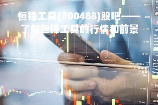 恒锋工具(300488)股吧——了解恒锋工具的行情和前景