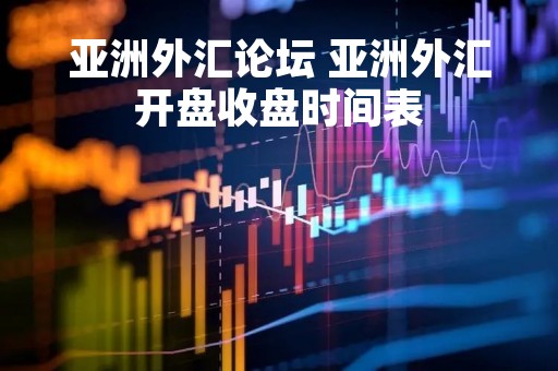 亚洲外汇论坛 亚洲外汇开盘收盘时间表