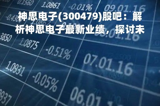 神思电子(300479)股吧：解析神思电子最新业绩，探讨未来投资机会