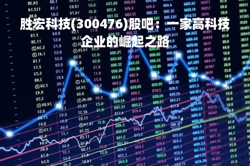 胜宏科技(300476)股吧：一家高科技企业的崛起之路