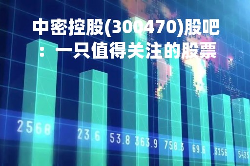 中密控股(300470)股吧：一只值得关注的股票