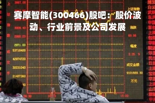 赛摩智能(300466)股吧：股价波动、行业前景及公司发展