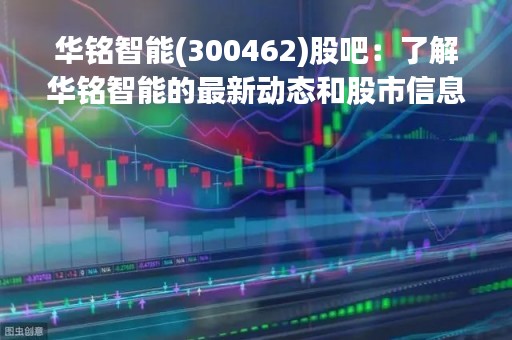 华铭智能(300462)股吧：了解华铭智能的最新动态和股市信息