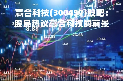 赢合科技(300457)股吧：股民热议赢合科技的前景和投资价值