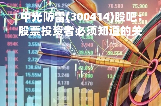 中光防雷(300414)股吧：股票投资者必须知道的关键信息