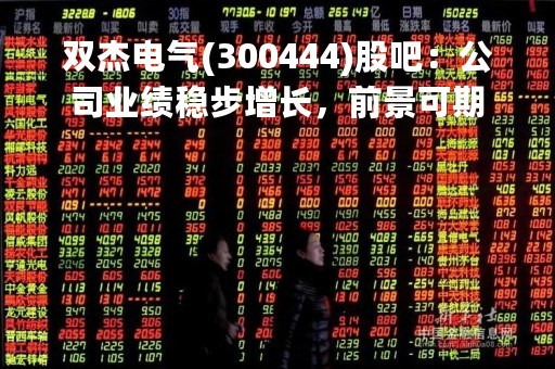 双杰电气(300444)股吧：公司业绩稳步增长，前景可期