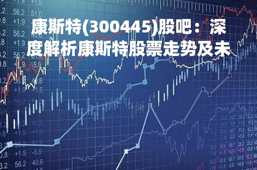 康斯特(300445)股吧：深度解析康斯特股票走势及未来发展趋势