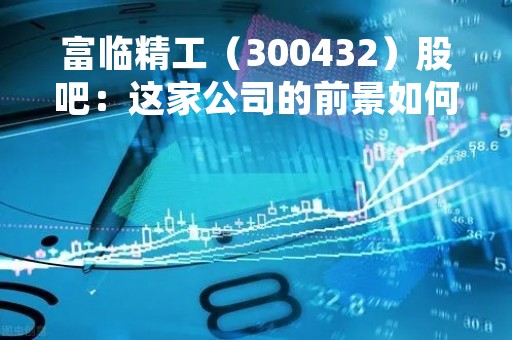 富临精工（300432）股吧：这家公司的前景如何？