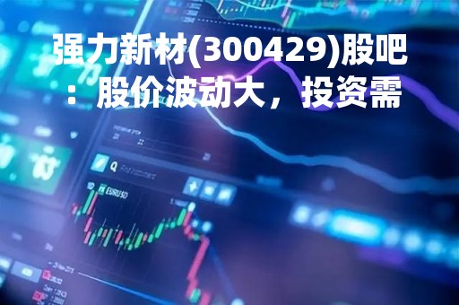 强力新材(300429)股吧：股价波动大，投资需谨慎