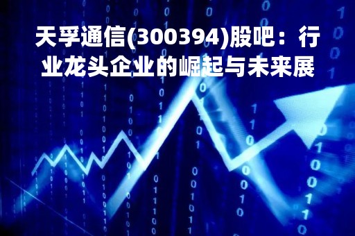 天孚通信(300394)股吧：行业龙头企业的崛起与未来展望