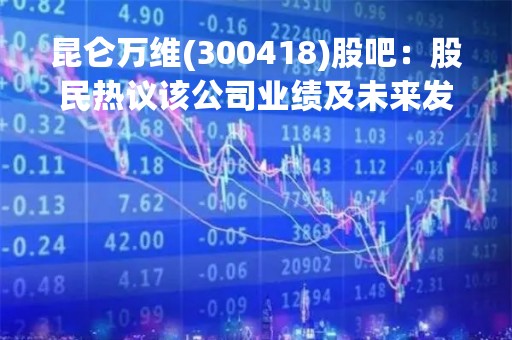 昆仑万维(300418)股吧：股民热议该公司业绩及未来发展前景